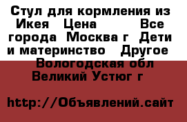 Стул для кормления из Икея › Цена ­ 800 - Все города, Москва г. Дети и материнство » Другое   . Вологодская обл.,Великий Устюг г.